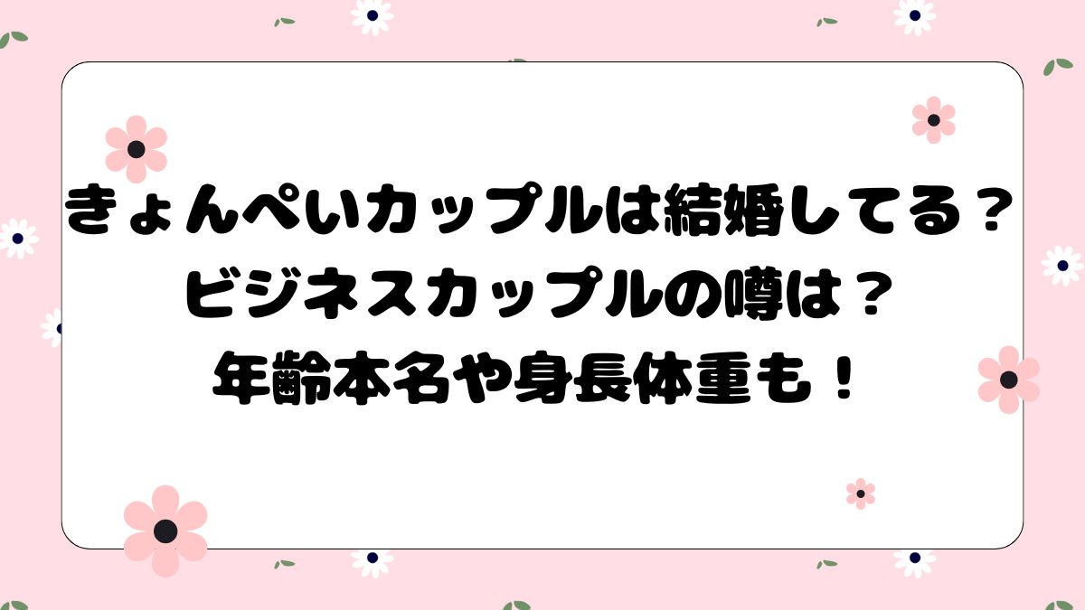 きょんぺいカップルは結婚してる？ビジネスカップルの噂は？年齢本名や身長体重も！