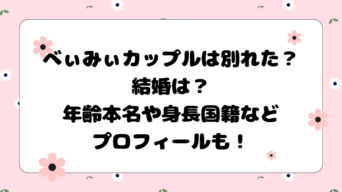 べぃみぃカップルは別れた？結婚は？年齢本名や身長国籍などプロフィールも！