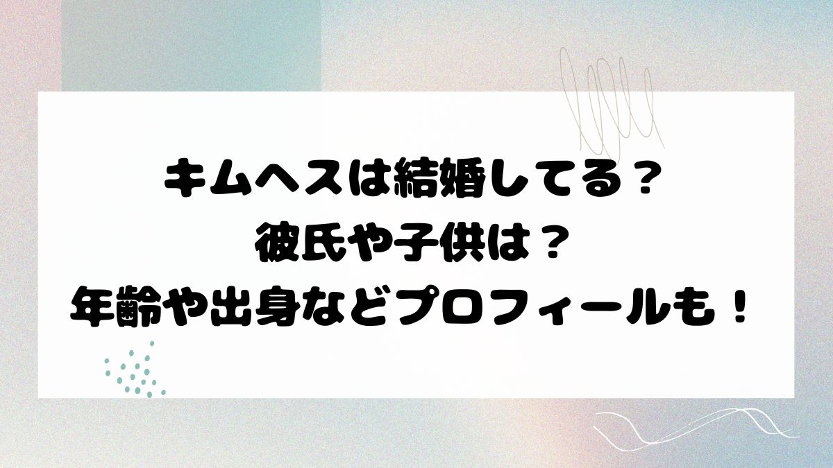 キムヘスは結婚してる？彼氏や子供は？年齢や出身などプロフィールも！