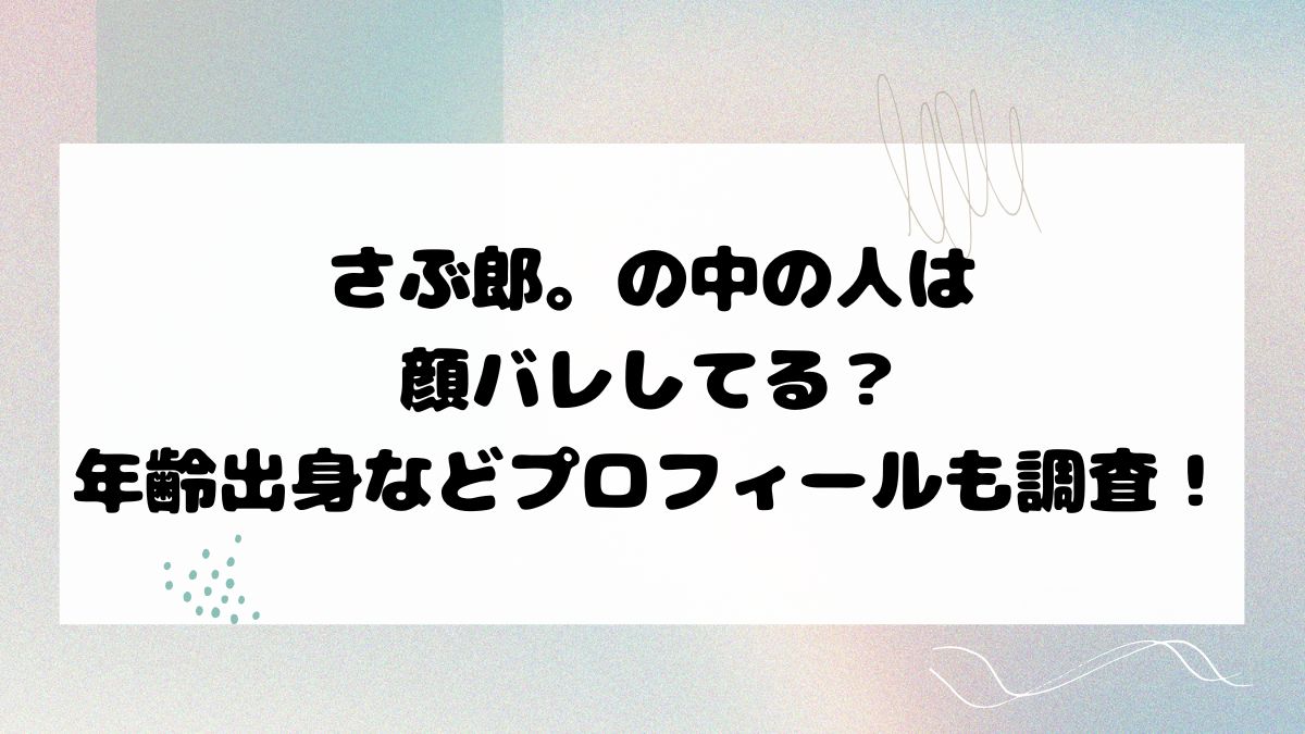 さぶ郎。の中の人は顔バレしてる？年齢出身などプロフィールも調査！