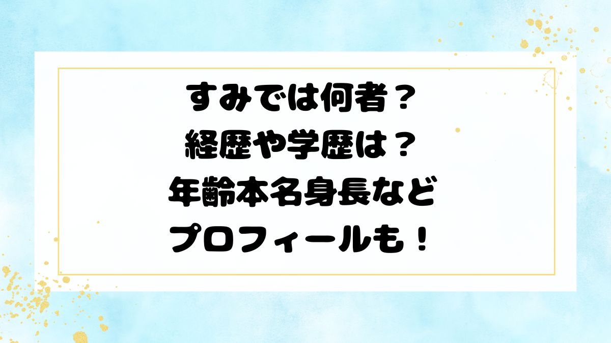 すみでは何者？経歴や学歴は？年齢本名身長などプロフィールも！