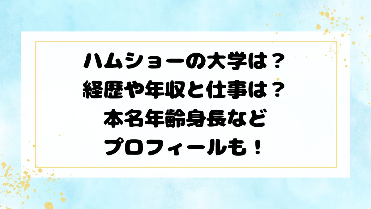 ハムショーの大学は？経歴や年収と仕事は？本名年齢身長などプロフィールも！