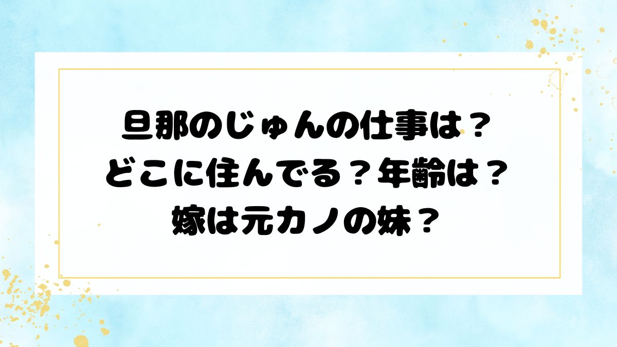 旦那のじゅんの仕事は？どこに住んでる？年齢は？嫁は元カノの妹？