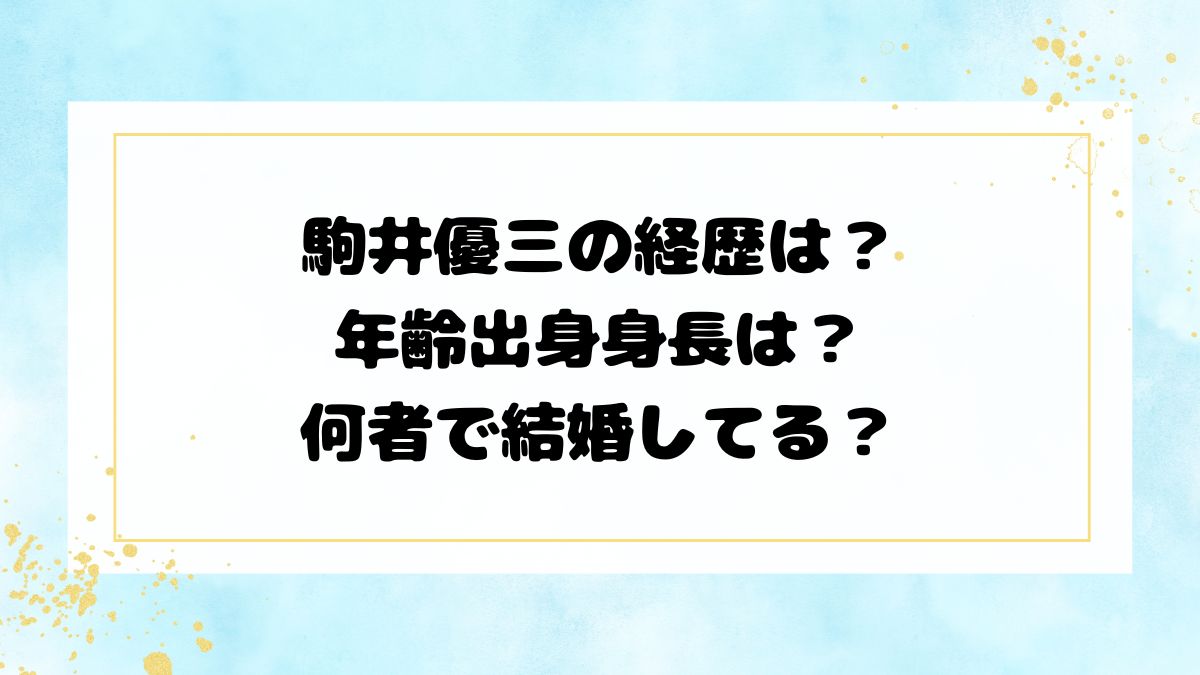 駒井優三の経歴は？年齢出身身長は？何者で結婚してる？