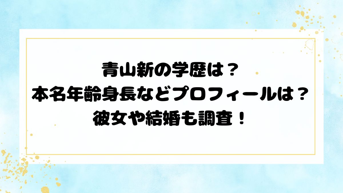 青山新の学歴は？本名年齢身長などプロフィールは？彼女や結婚も調査！