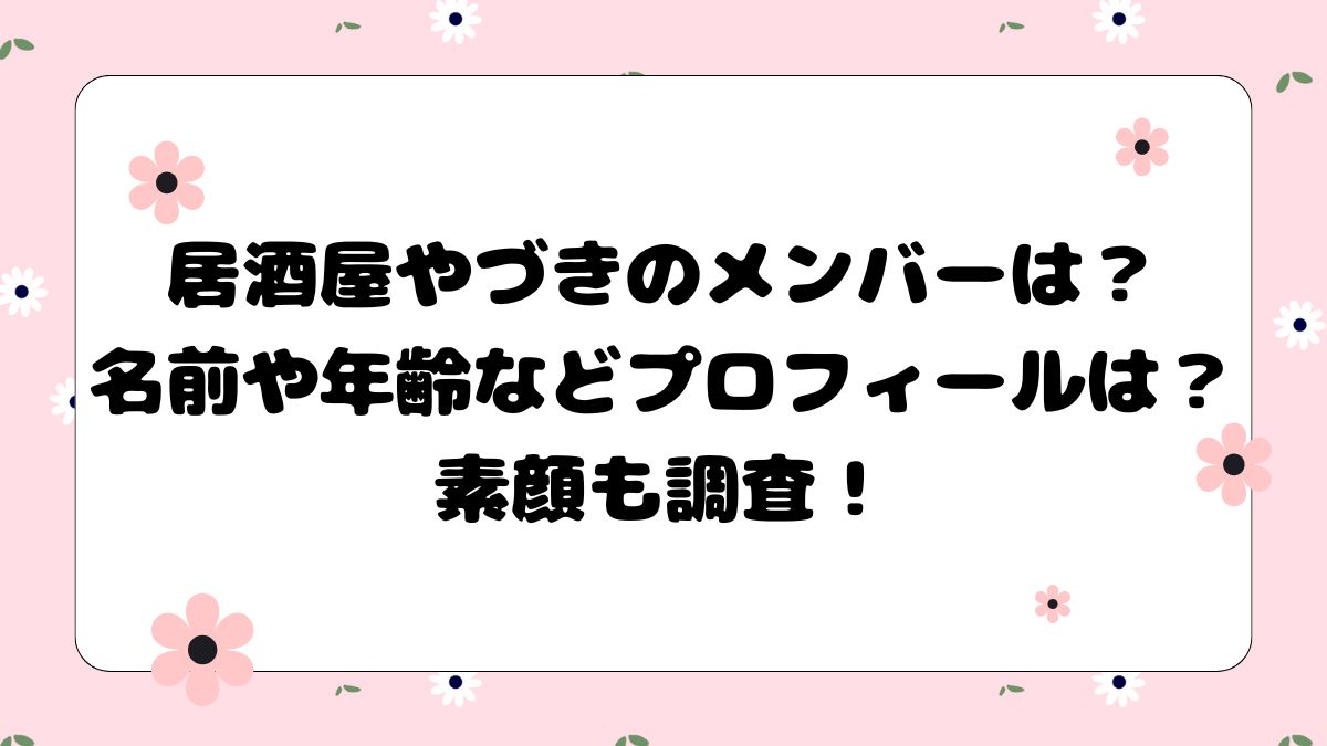 居酒屋やづきのメンバーは？名前や年齢などプロフィールは？素顔も調査！