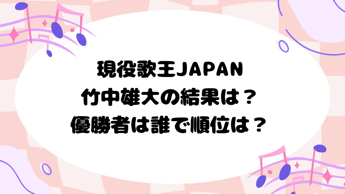 現役歌王JAPAN竹中雄大の結果は？優勝者は誰で順位は？