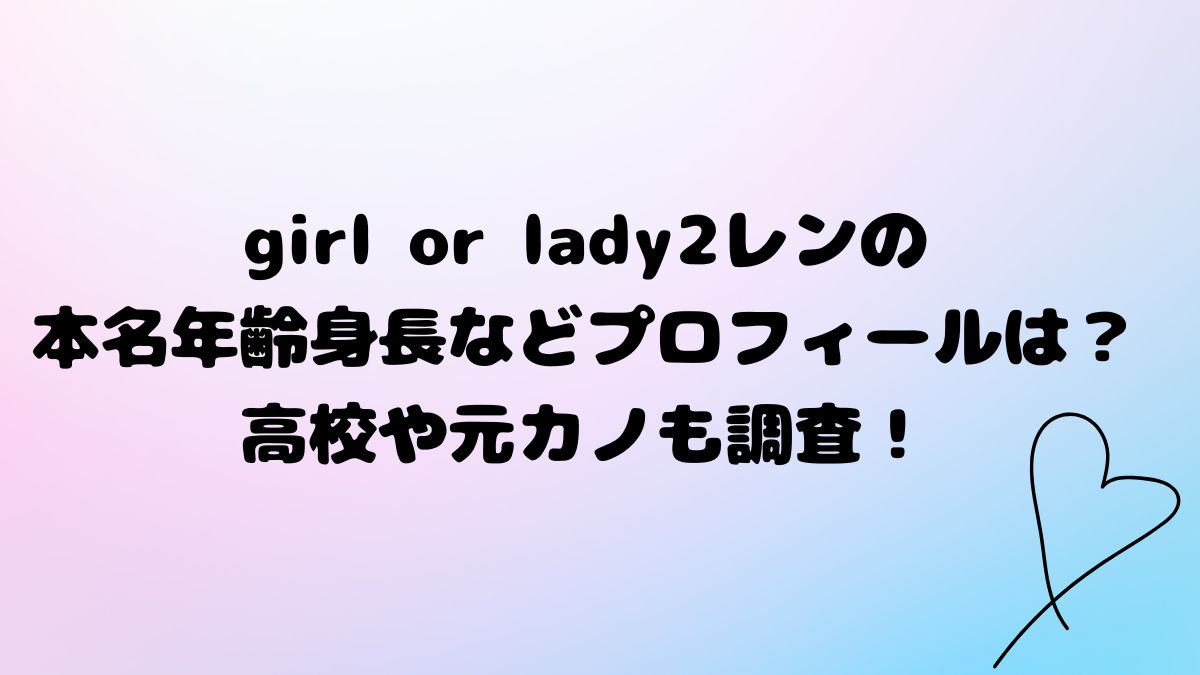 girl or lady2レンの本名年齢身長などプロフィールは？高校や元カノも調査！