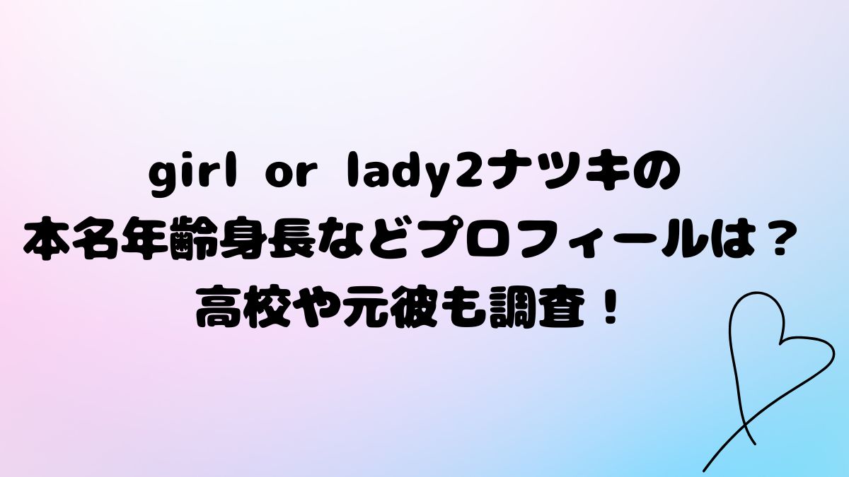 girl or lady2ナツキの本名年齢身長などプロフィールは？高校や元彼も調査！