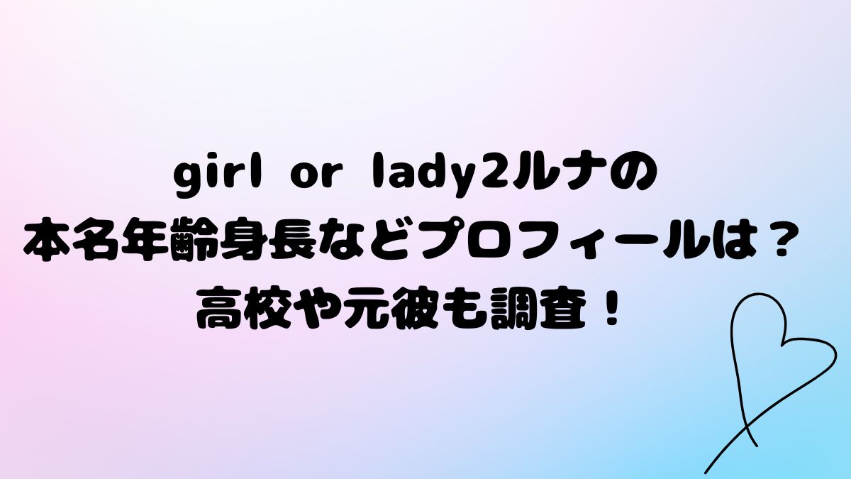 girl or lady2ルナの本名年齢身長などプロフィールは？高校や元彼も調査！