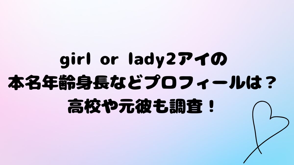 girl or lady2アイの本名年齢身長などプロフィールは？高校や元彼も調査！