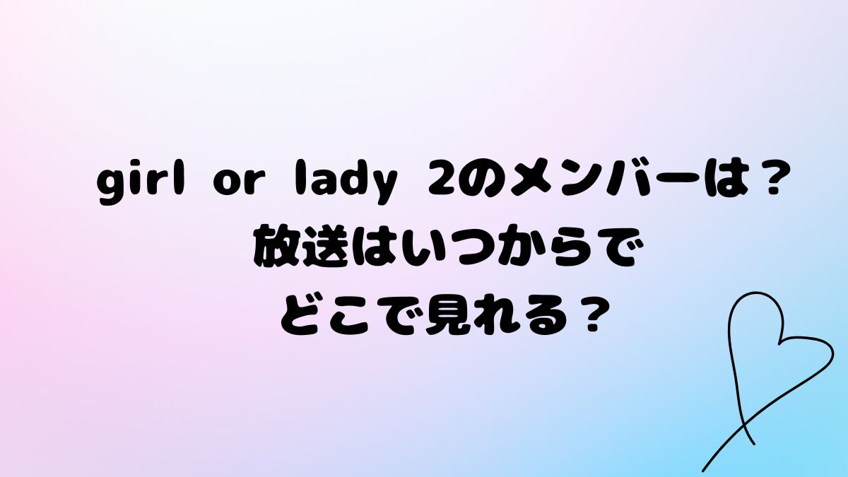 girl or lady 2のメンバーは？放送はいつからでどこで見れる？