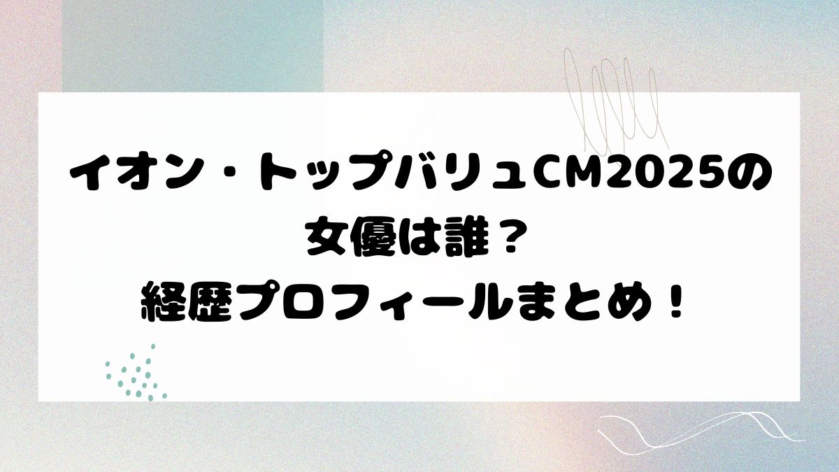 イオン・トップバリュCM2025の女優は誰？経歴プロフィールまとめ！
