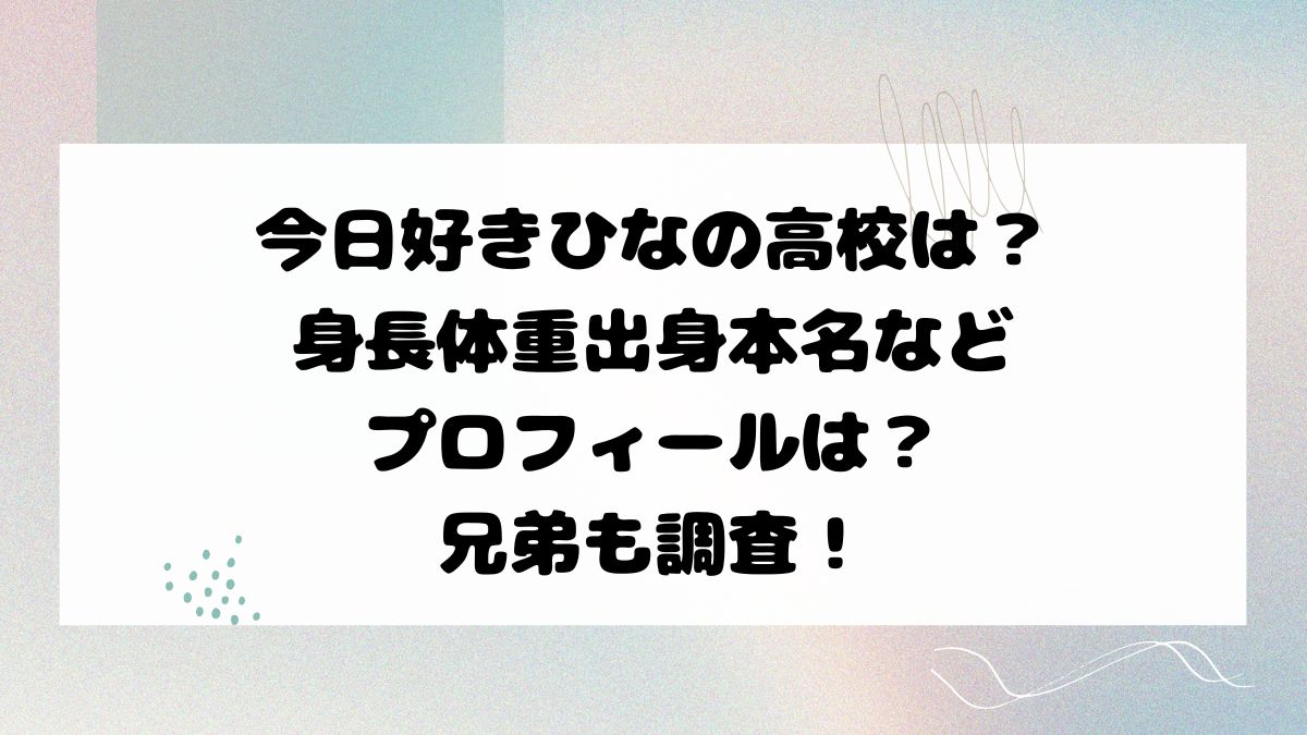 今日好きひなの高校は？身長体重出身本名などプロフィールは？兄弟も調査！
