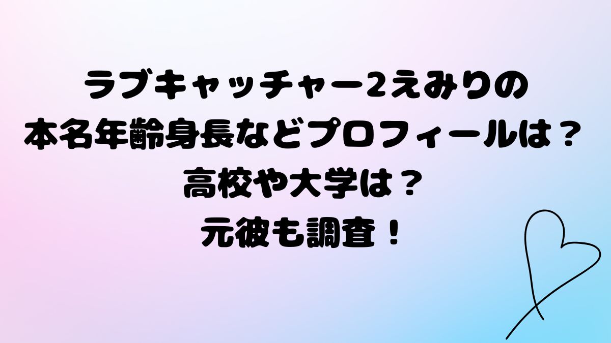 ラブキャッチャー2えみりの 本名年齢身長などプロフィールは？高校や大学は？ 元彼も調査！