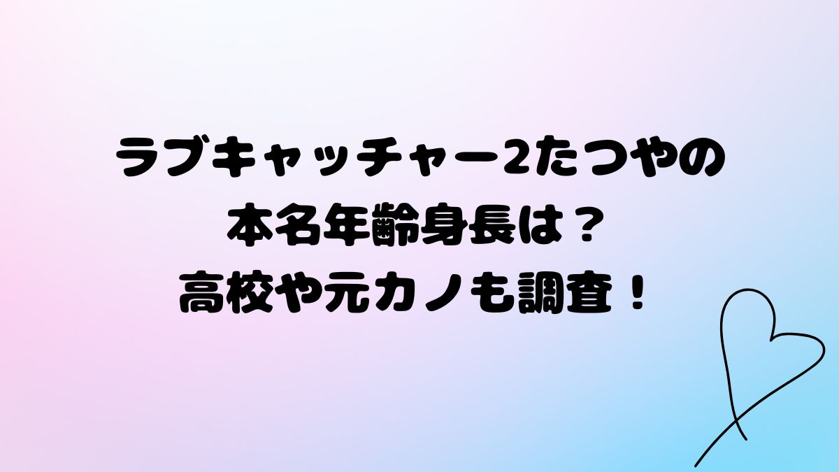 ラブキャッチャー2たつやの本名年齢身長は？高校や大学は？元カノも調査！