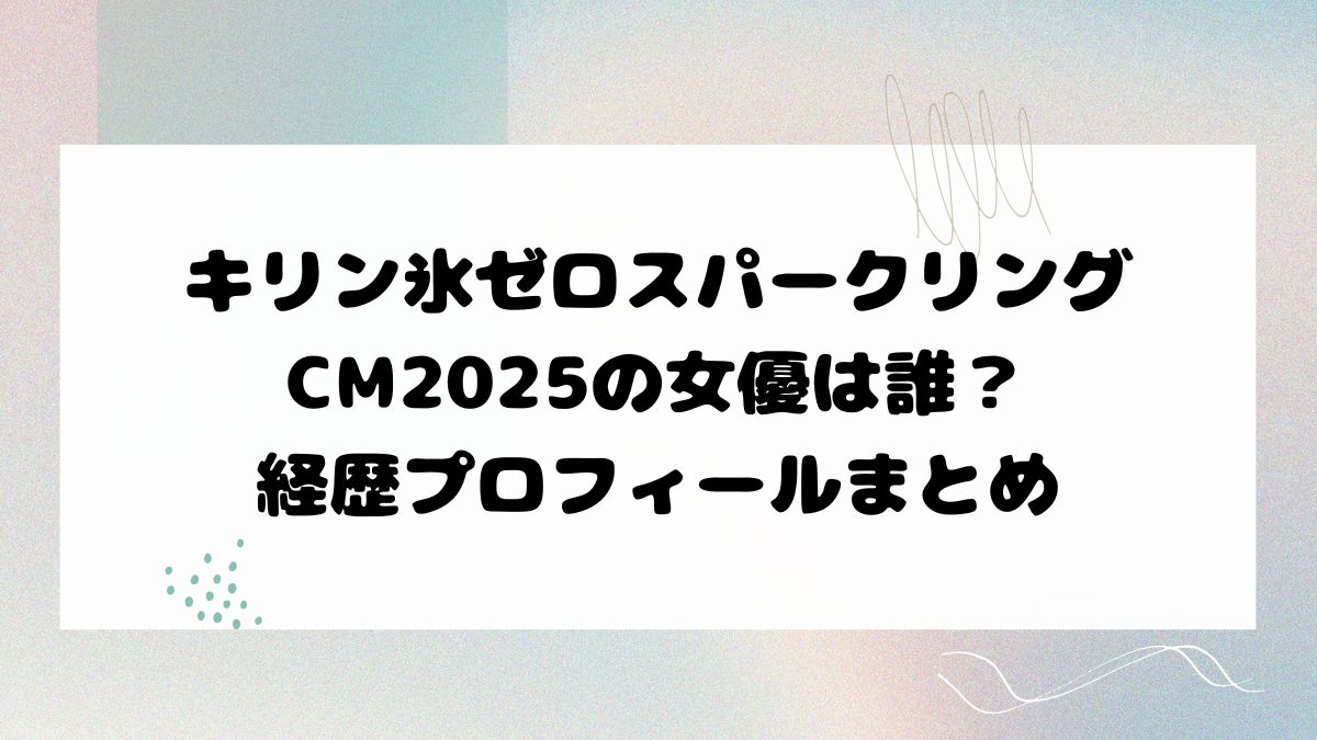 キリン氷ゼロスパークリングCM2025の女優は誰？経歴プロフィールまとめ