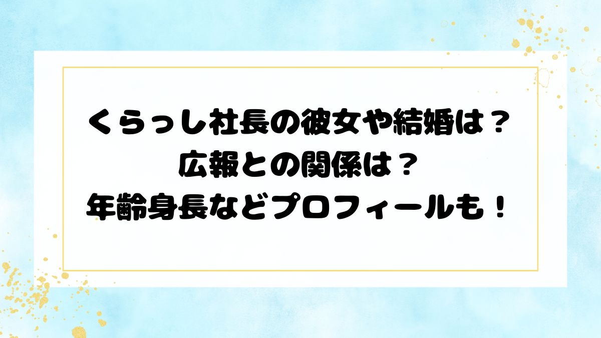 くらっし社長の彼女や結婚は？広報との関係は？年齢身長などプロフィールも！