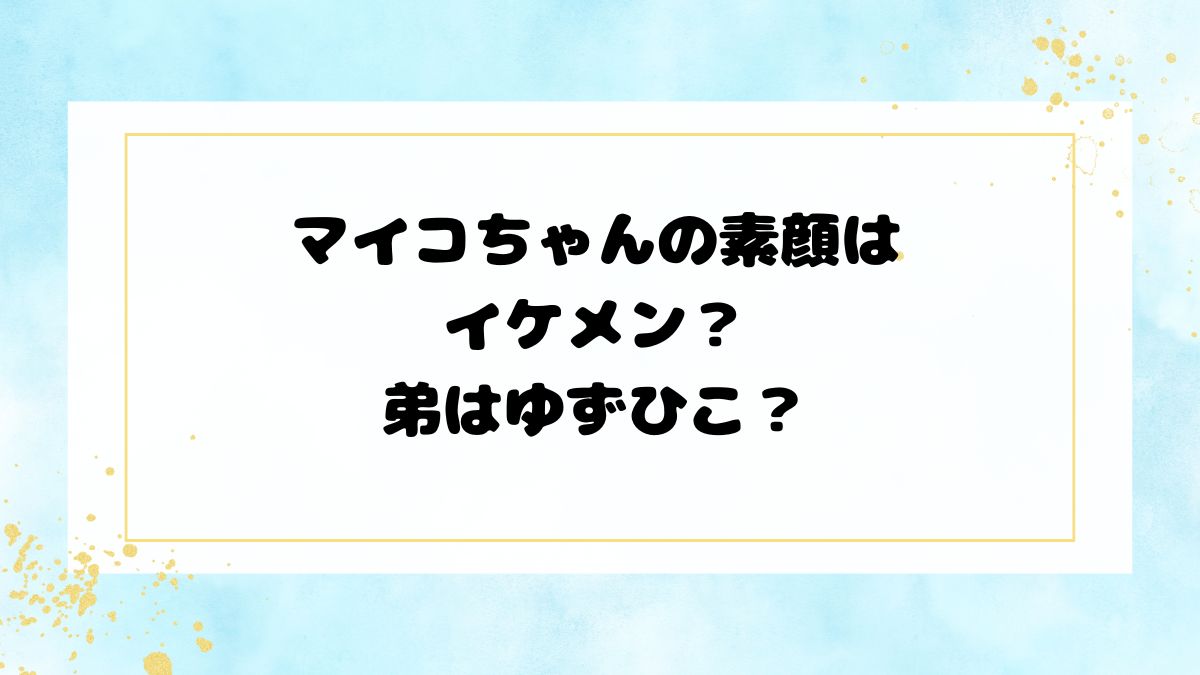 マイコちゃんの素顔はイケメン？弟はゆずひこ？