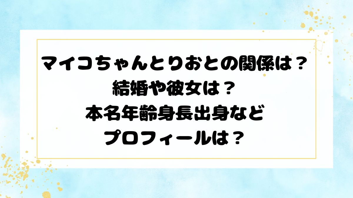 マイコちゃんとりおとの関係は？結婚や彼女は？本名年齢身長出身などプロフィールは？