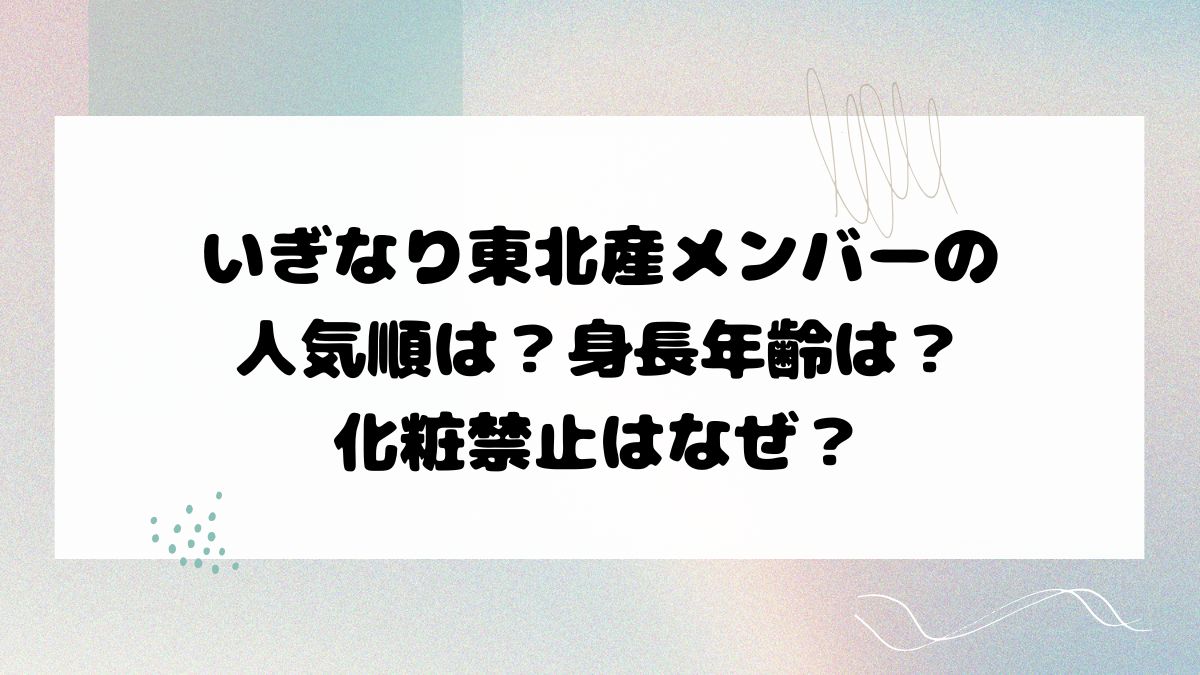 いぎなり東北産メンバーの人気順は？身長年齢は？化粧禁止はなぜ？