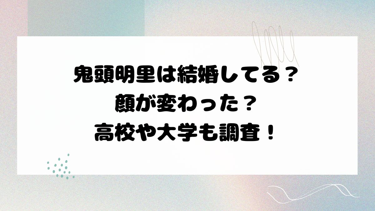 鬼頭明里は結婚してる？顔が変わった？高校や大学も調査！