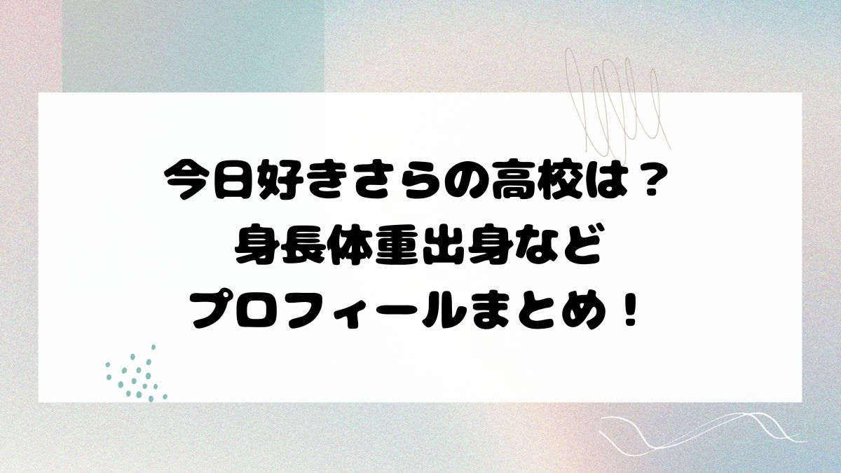 今日好きさらの高校は？身長体重出身などプロフィールまとめ！