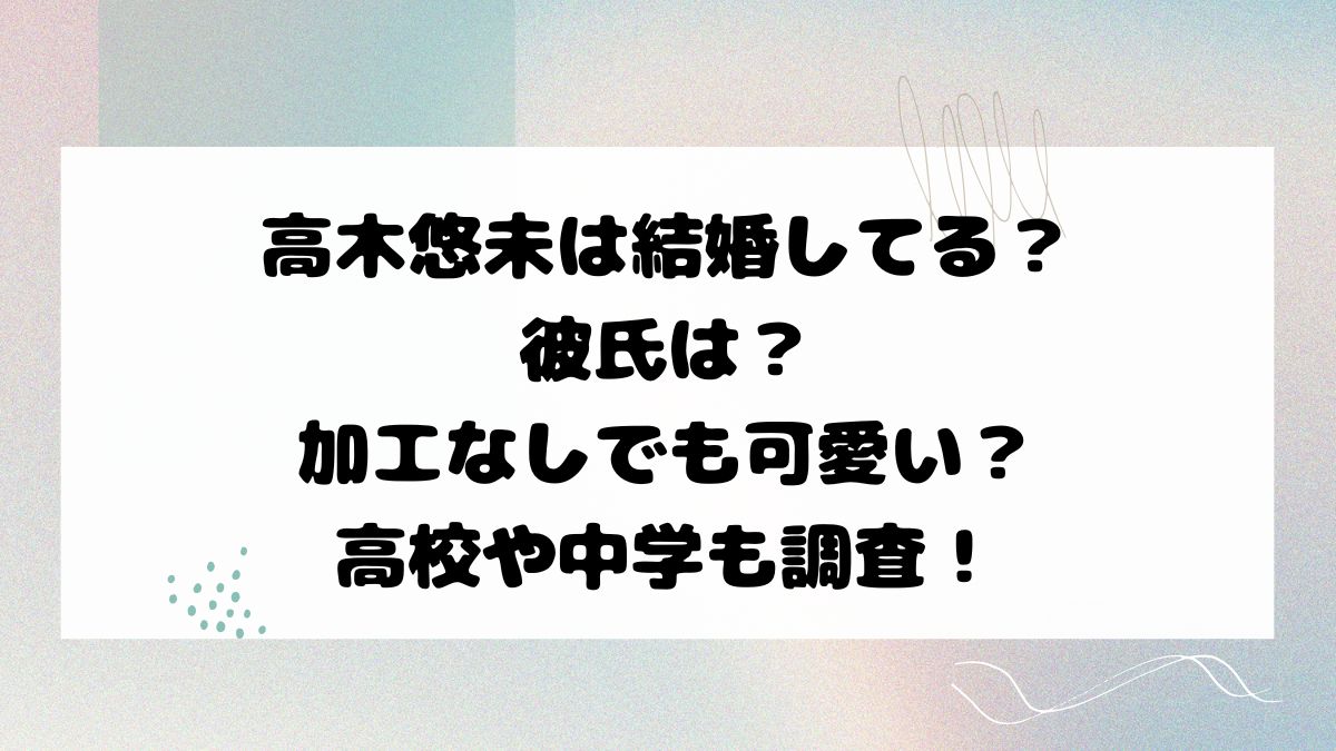 高木悠未は結婚してる？彼氏は？加工なしでも可愛い？高校や中学も調査！
