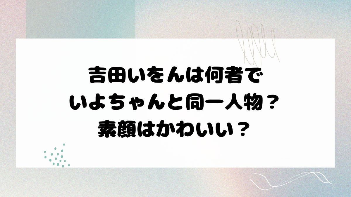 吉田いをんは何者でいよちゃんと同一人物？素顔はかわいい？