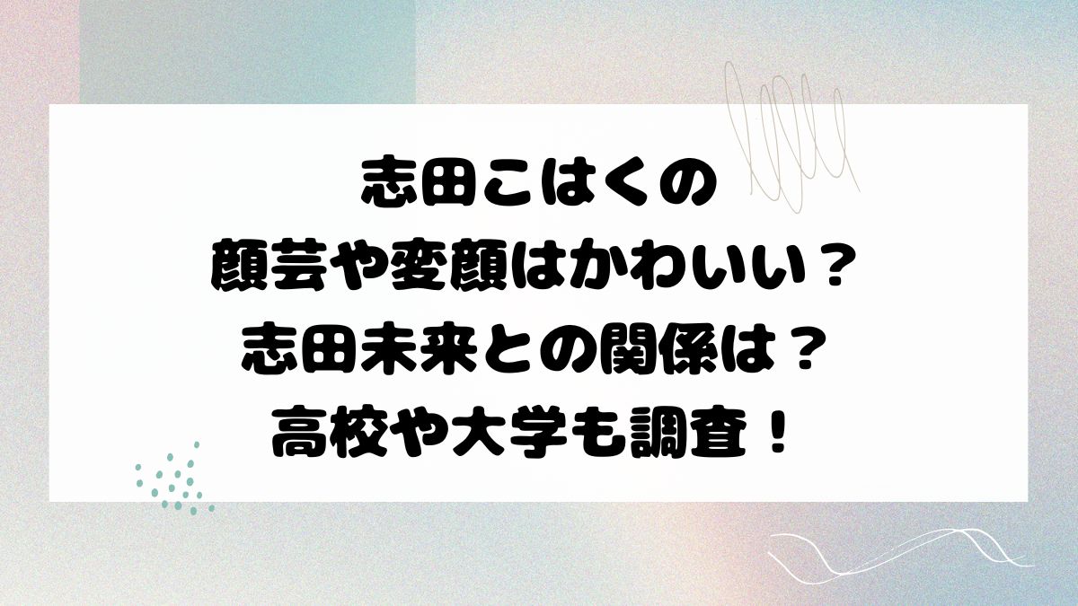 志田こはくの顔芸や変顔はかわいい？志田未来との関係は？高校や大学も調査！