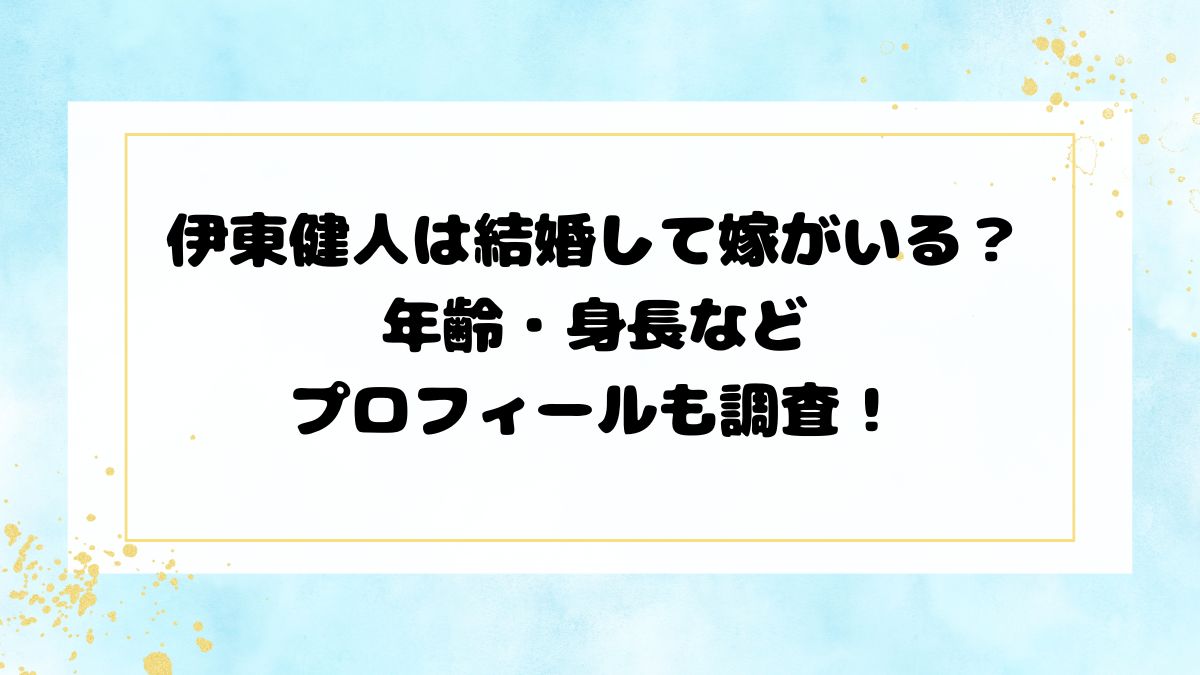 伊東健人は結婚して嫁がいる？年齢・身長などプロフィールも調査！