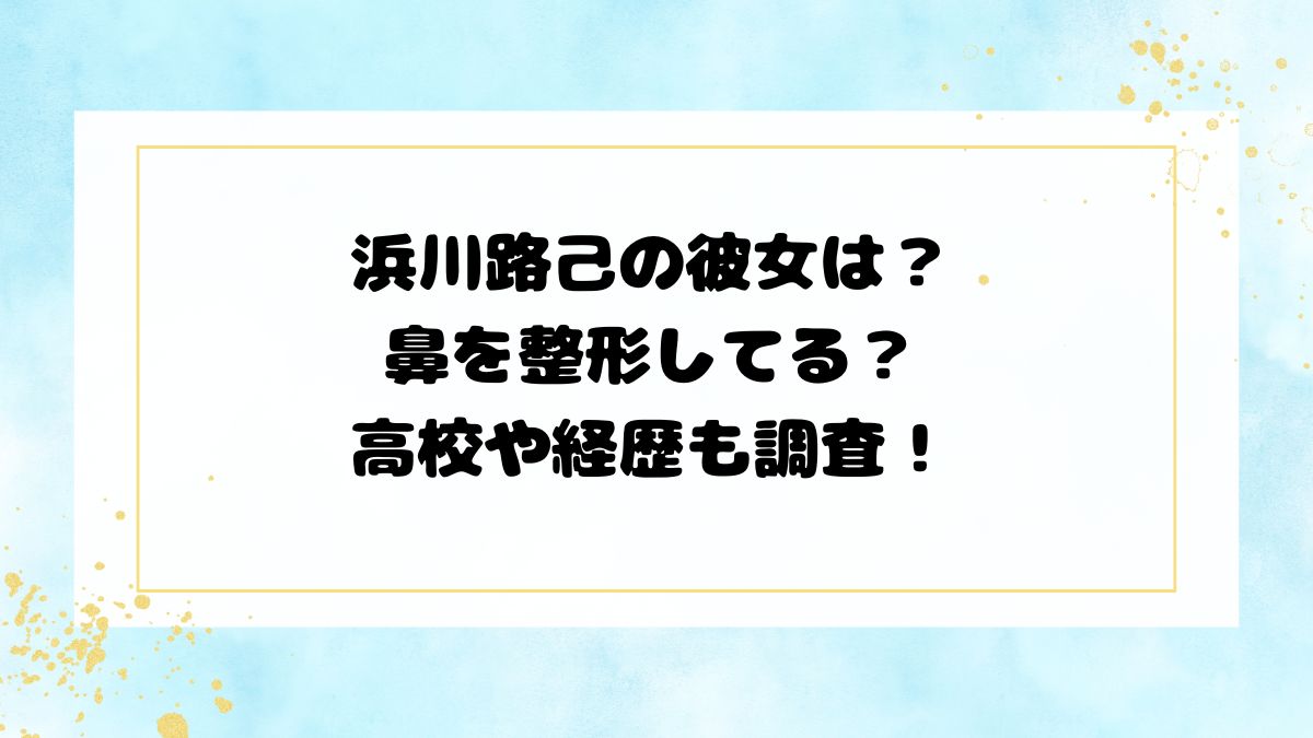浜川路己の彼女は？鼻を整形してる？高校や経歴も調査！