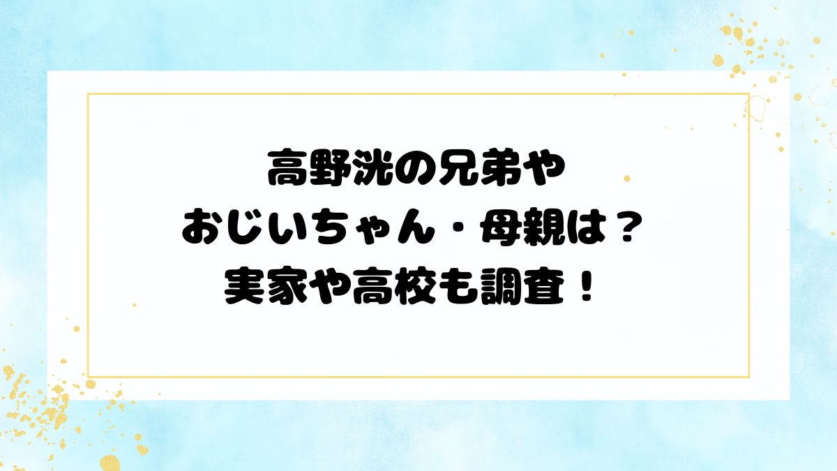 高野洸の兄弟やおじいちゃん・母親は？実家や高校も調査！