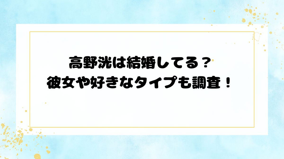 高野洸は結婚してる？彼女や好きなタイプも調査！