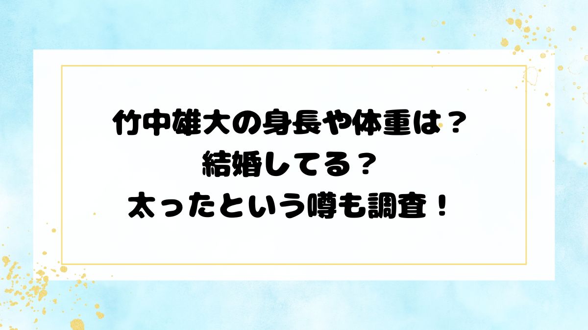 竹中雄大の身長や体重は？結婚してる？太ったという噂も調査！
