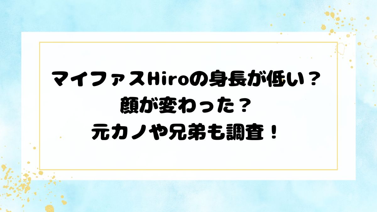 マイファスHiroの身長が低い？顔が変わった？元カノや兄弟も調査！
