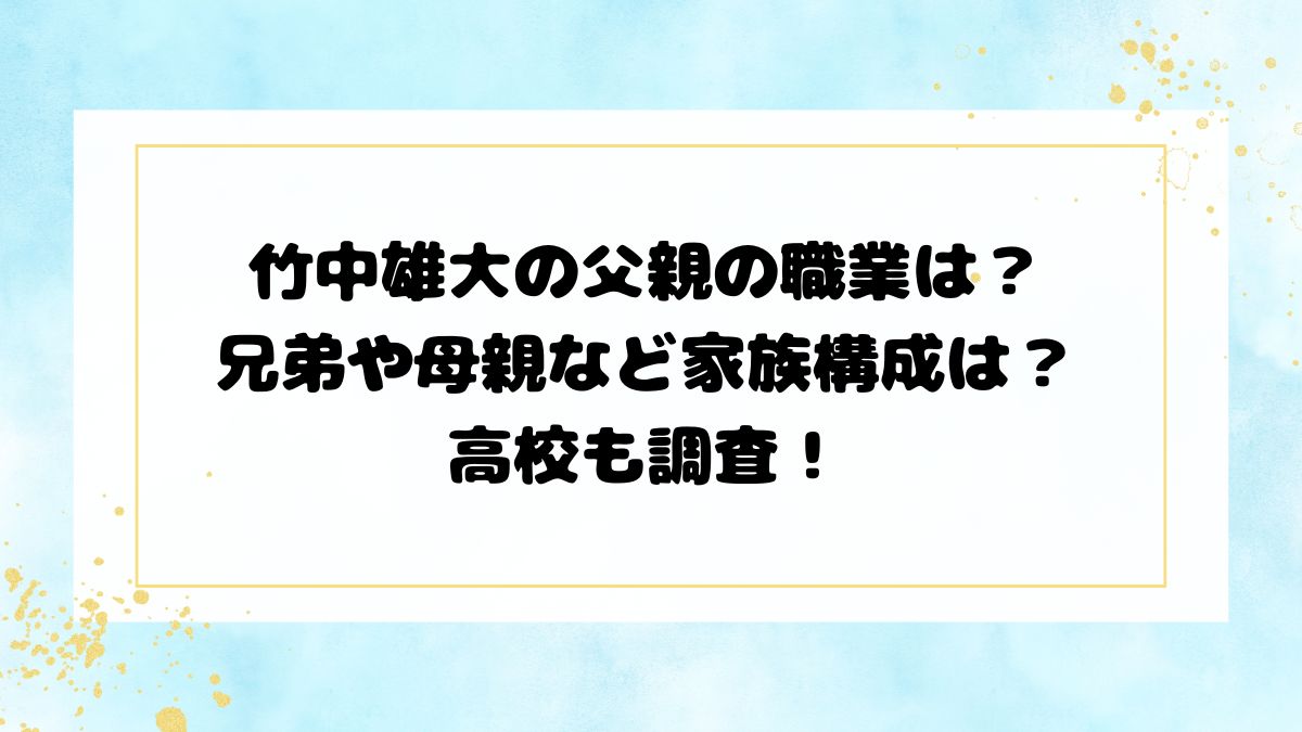 竹中雄大の父親の職業は？兄弟や母親など家族構成は？高校も調査！