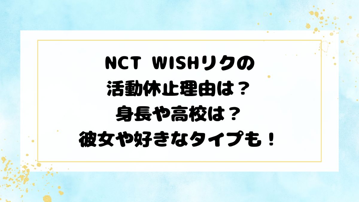 NCT WISHリクの活動休止理由は？身長や高校は？彼女や好きなタイプも！