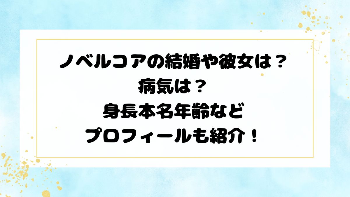 ノベルコアの結婚や彼女は？病気は？身長本名年齢などプロフィールも紹介！
