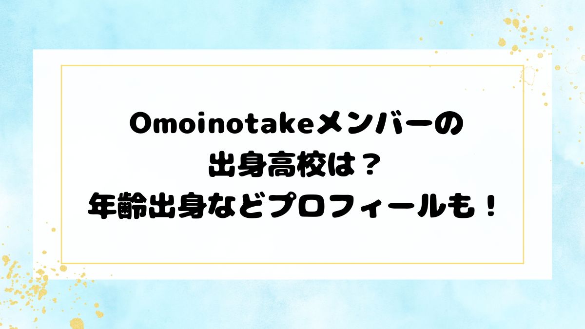 Omoinotakeメンバーの出身高校は？年齢出身などプロフィールも！