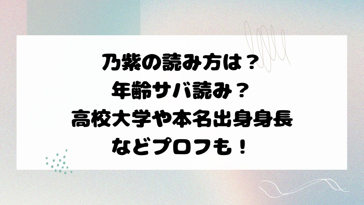 乃紫の読み方は？年齢サバ読み？高校大学や本名出身身長などプロフも！