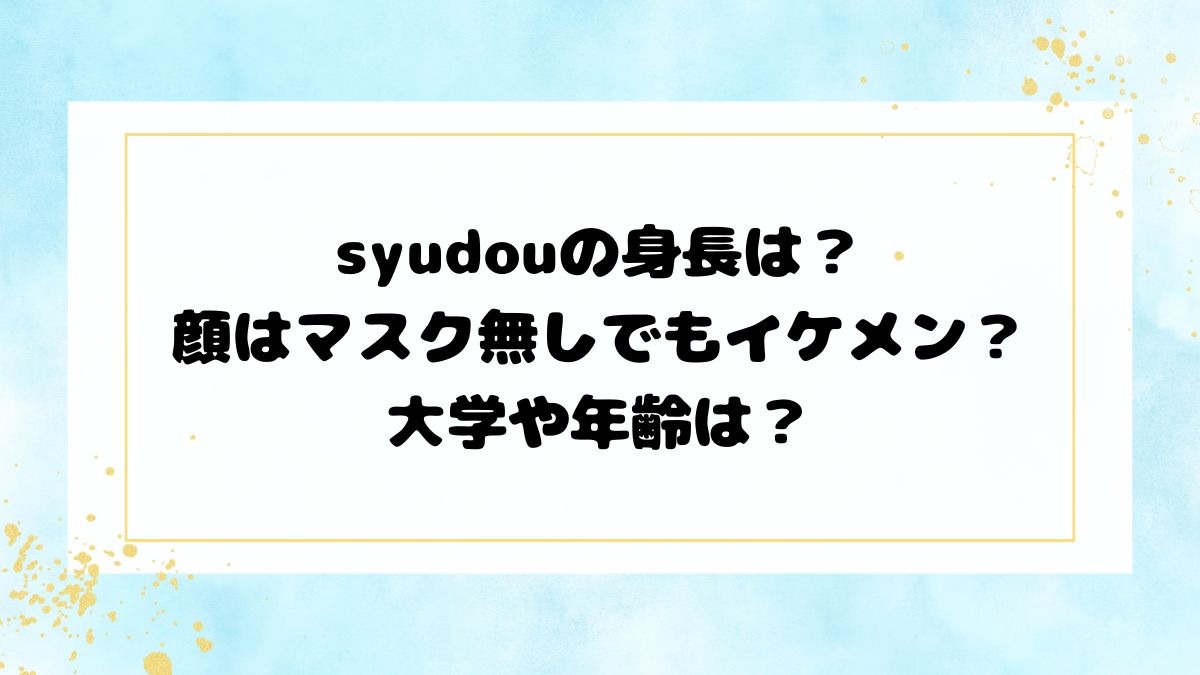syudouの身長は？顔はマスク無しでもイケメン？大学や年齢は？