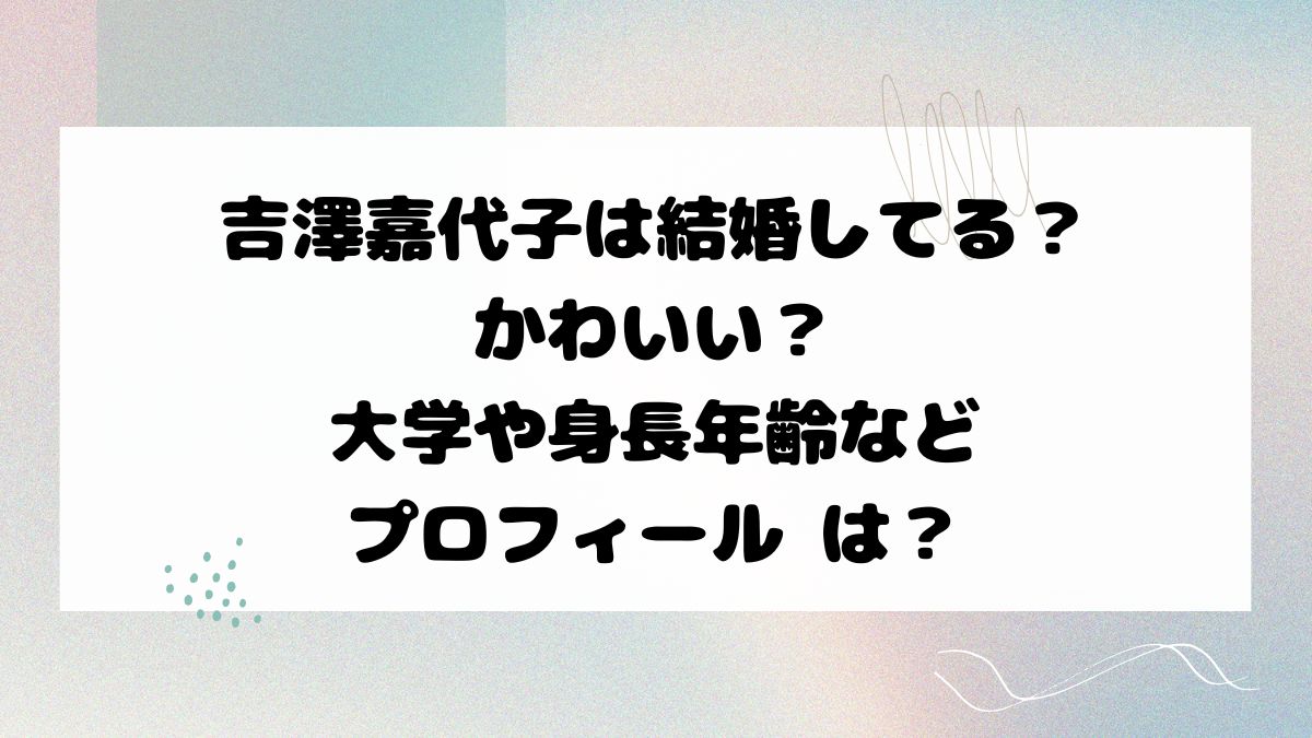 吉澤嘉代子は結婚してる？かわいい？大学や身長年齢などプロフィール は？