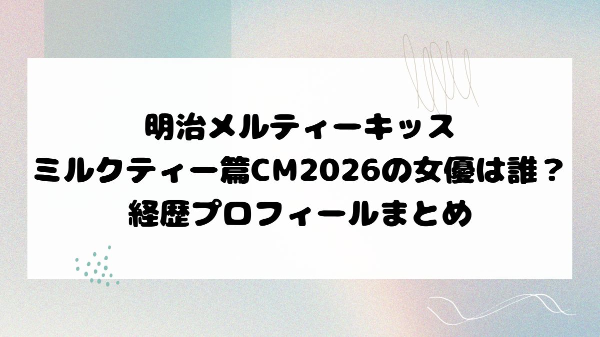 明治メルティーキッスミルクティー篇CM2026の女優は誰？経歴プロフィールまとめ