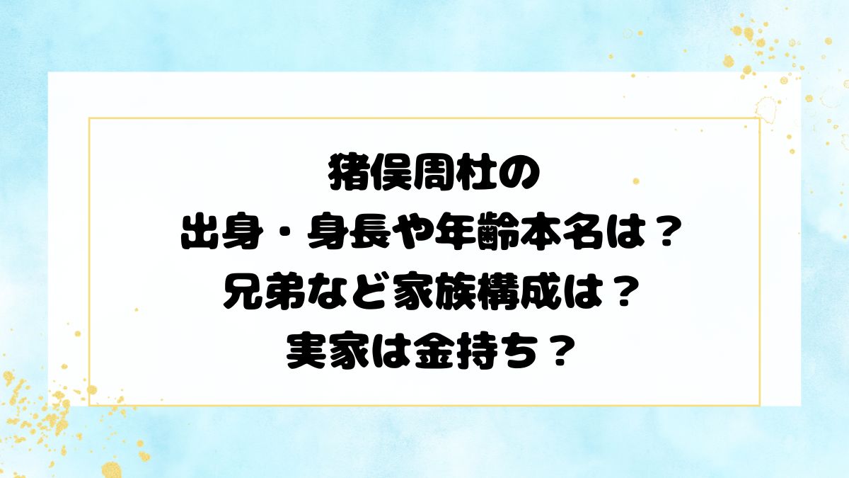 猪俣周杜の出身・身長や年齢本名は？兄弟など家族構成は？実家は金持ち？
