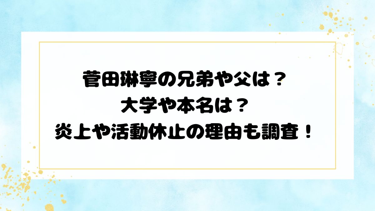 菅田琳寧の兄弟や父は？大学や本名は？炎上や活動休止の理由も調査！